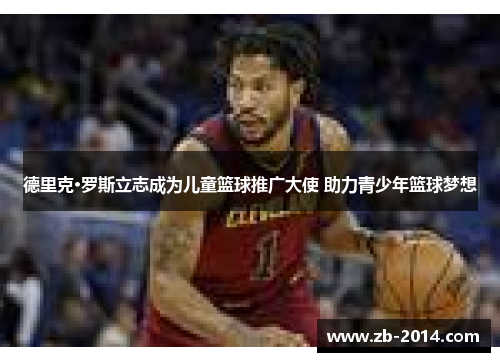 德里克·罗斯立志成为儿童篮球推广大使 助力青少年篮球梦想