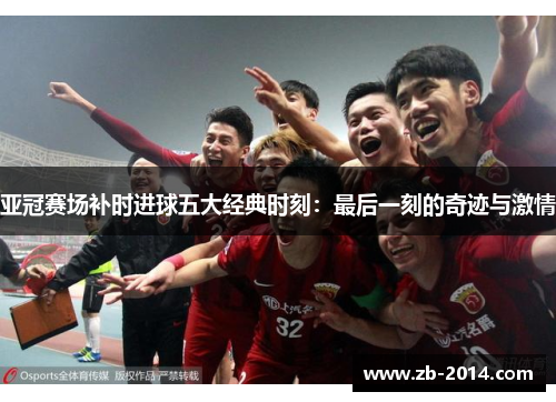 亚冠赛场补时进球五大经典时刻：最后一刻的奇迹与激情