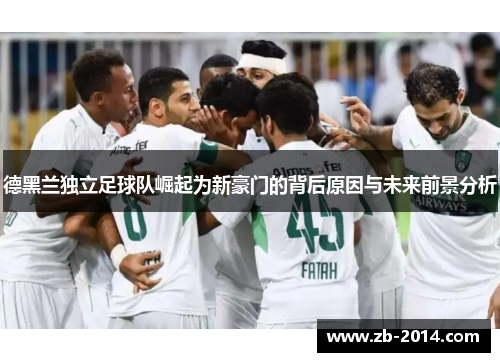 德黑兰独立足球队崛起为新豪门的背后原因与未来前景分析