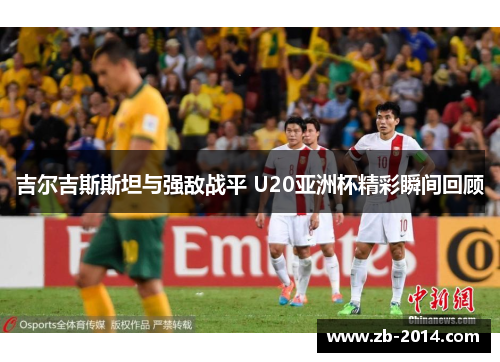 吉尔吉斯斯坦与强敌战平 U20亚洲杯精彩瞬间回顾