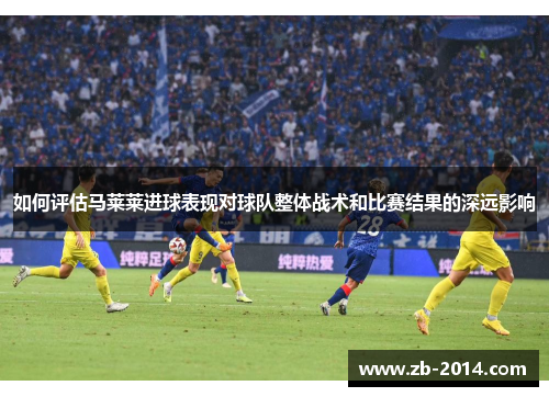 如何评估马莱莱进球表现对球队整体战术和比赛结果的深远影响