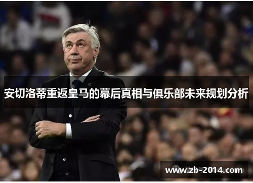 安切洛蒂重返皇马的幕后真相与俱乐部未来规划分析