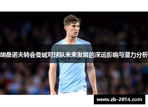 胡桑诺夫转会曼城对球队未来发展的深远影响与潜力分析