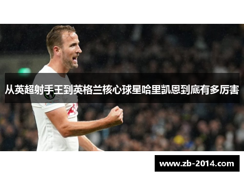 从英超射手王到英格兰核心球星哈里凯恩到底有多厉害 从英超射手王到英格兰核心球星哈里凯恩到底有多厉害