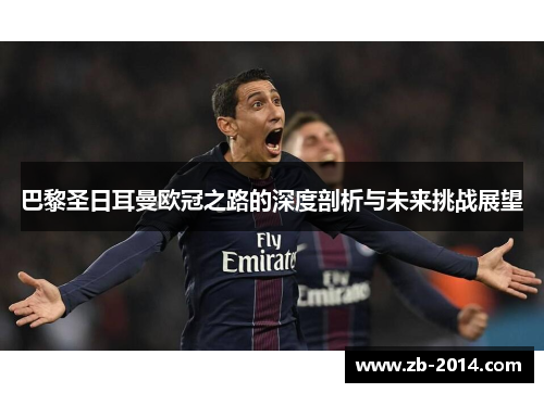 巴黎圣日耳曼欧冠之路的深度剖析与未来挑战展望