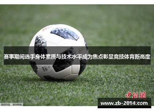 赛事期间选手身体素质与技术水平成为焦点彰显竞技体育新高度 赛事期间选手身体素质与技术水平成为焦点彰显竞技体育新高度
