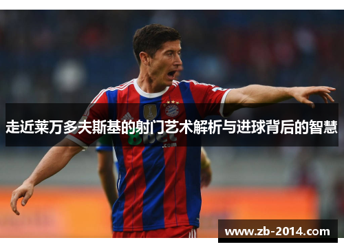 走近莱万多夫斯基的射门艺术解析与进球背后的智慧 走近莱万多夫斯基的射门艺术解析与进球背后的智慧