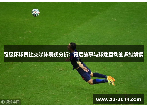 超级杯球员社交媒体表现分析：背后故事与球迷互动的多维解读