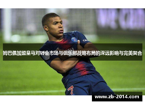 姆巴佩加盟皇马对转会市场与俱乐部战略布局的深远影响与完美契合