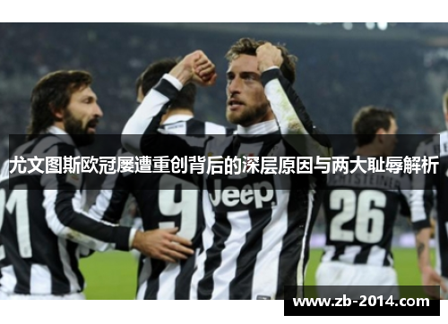 尤文图斯欧冠屡遭重创背后的深层原因与两大耻辱解析