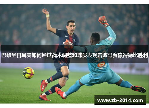 巴黎圣日耳曼如何通过战术调整和球员表现击败马赛赢得德比胜利