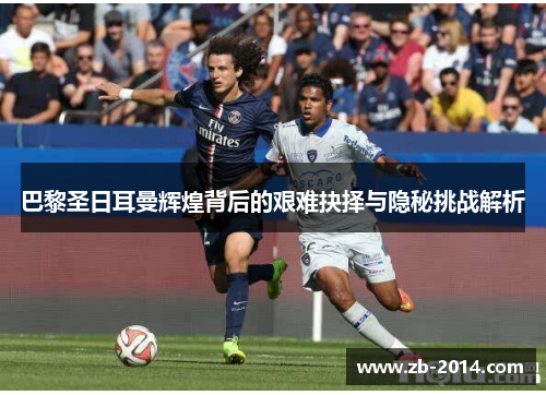 巴黎圣日耳曼辉煌背后的艰难抉择与隐秘挑战解析