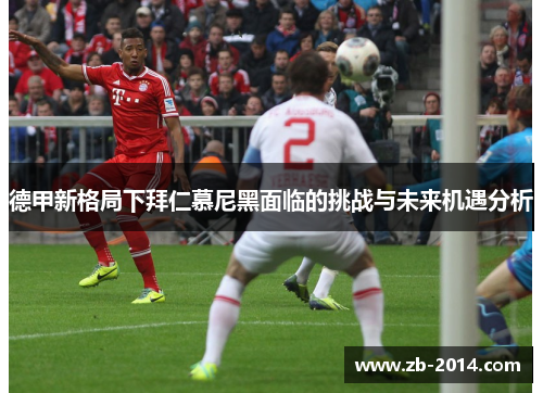 德甲新格局下拜仁慕尼黑面临的挑战与未来机遇分析