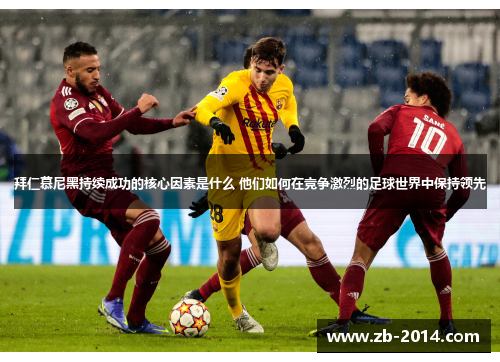 拜仁慕尼黑持续成功的核心因素是什么 他们如何在竞争激烈的足球世界中保持领先