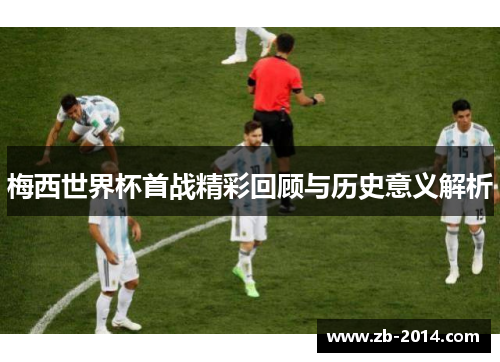 梅西世界杯首战精彩回顾与历史意义解析
