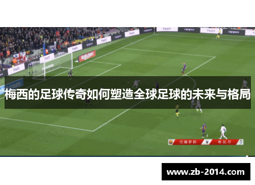梅西的足球传奇如何塑造全球足球的未来与格局